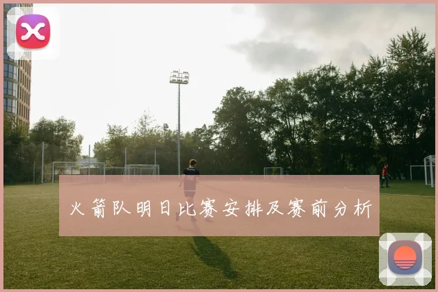 火箭队明日比赛安排及赛前分析