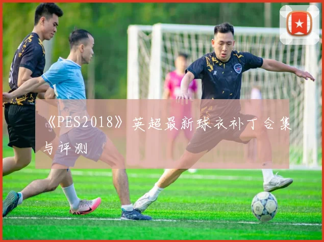 《PES2018》英超最新球衣补丁合集与评测