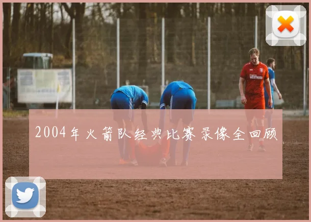 2004年火箭队经典比赛录像全回顾