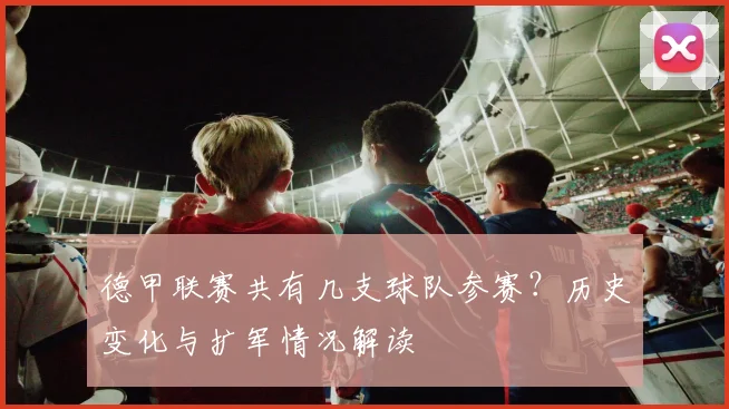 德甲联赛共有几支球队参赛？历史变化与扩军情况解读