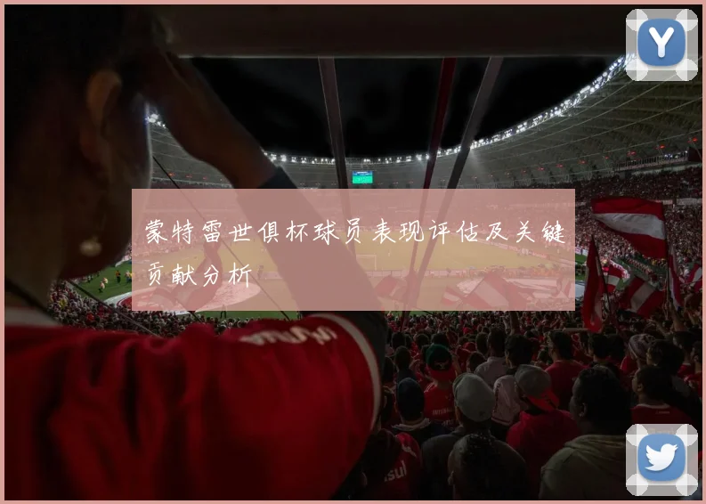 蒙特雷世俱杯球员表现评估及关键贡献分析