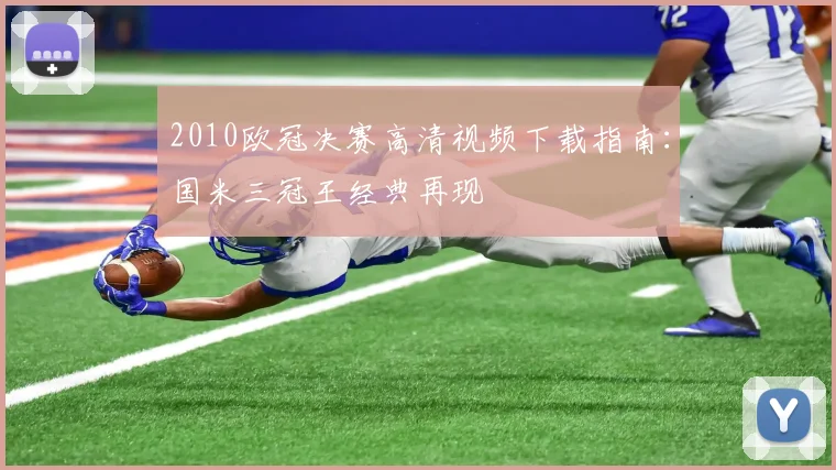 2010欧冠决赛高清视频下载指南：国米三冠王经典再现