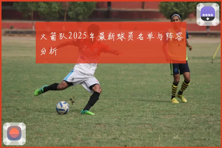 火箭队2025年最新球员名单与阵容分析