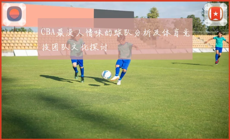 CBA最没人情味的球队分析及体育竞技团队文化探讨