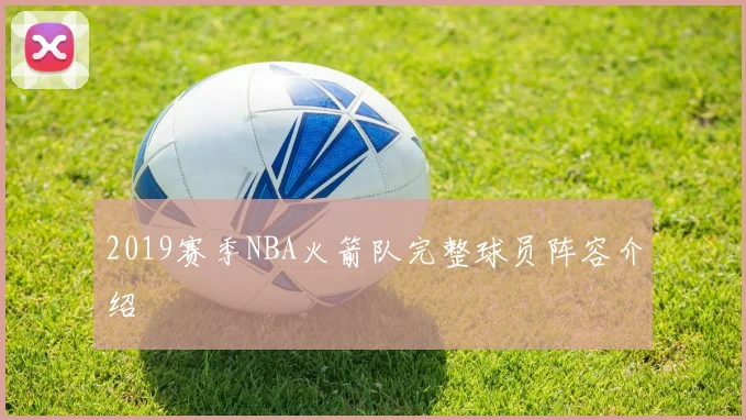 2019赛季NBA火箭队完整球员阵容介绍