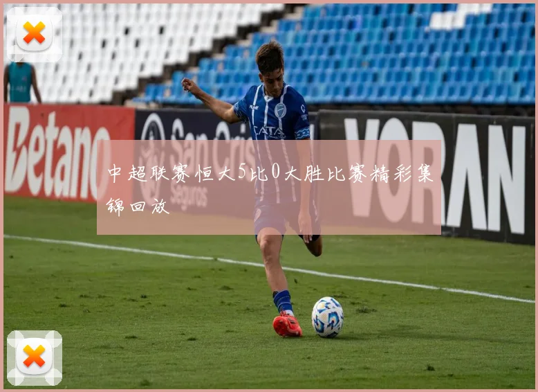 中超联赛恒大5比0大胜比赛精彩集锦回放
