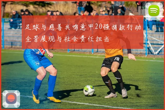 足球与慈善共鸣意甲20强捐款行动全景展现与社会责任担当