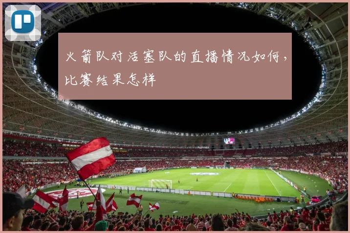 火箭队对活塞队的直播情况如何，比赛结果怎样