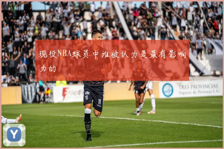 现役NBA球员中谁被认为是最有影响力的