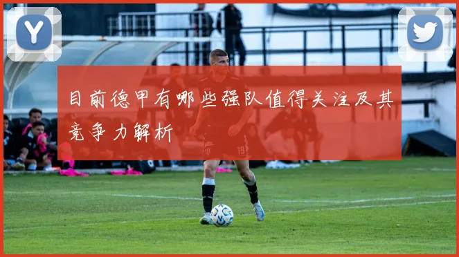 目前德甲有哪些强队值得关注及其竞争力解析