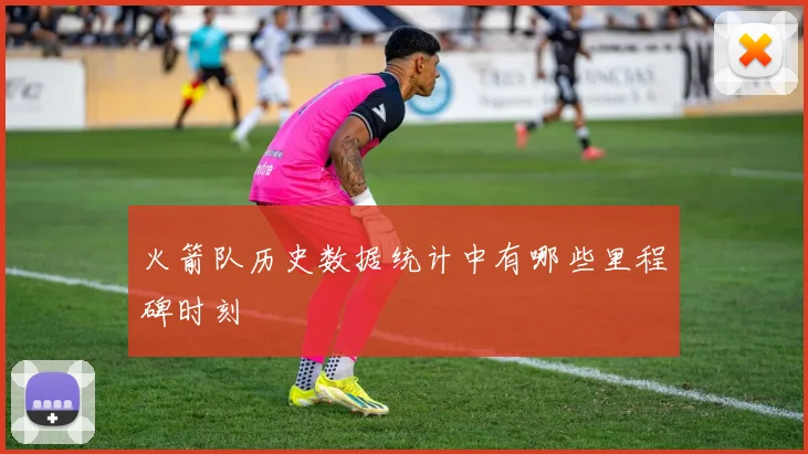 火箭队历史数据统计中有哪些里程碑时刻