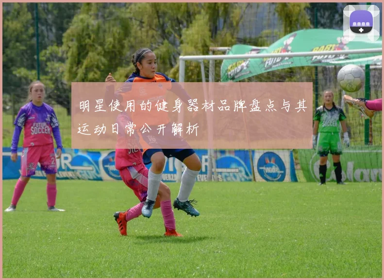 明星使用的健身器材品牌盘点与其运动日常公开解析