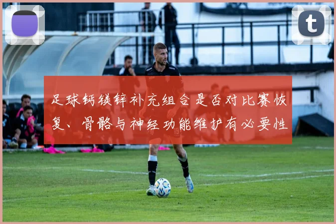 足球钙镁锌补充组合是否对比赛恢复、骨骼与神经功能维护有必要性