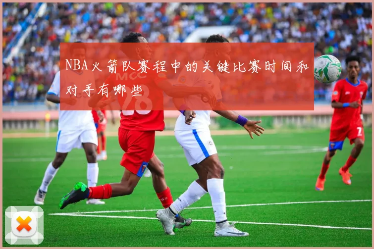 NBA火箭队赛程中的关键比赛时间和对手有哪些